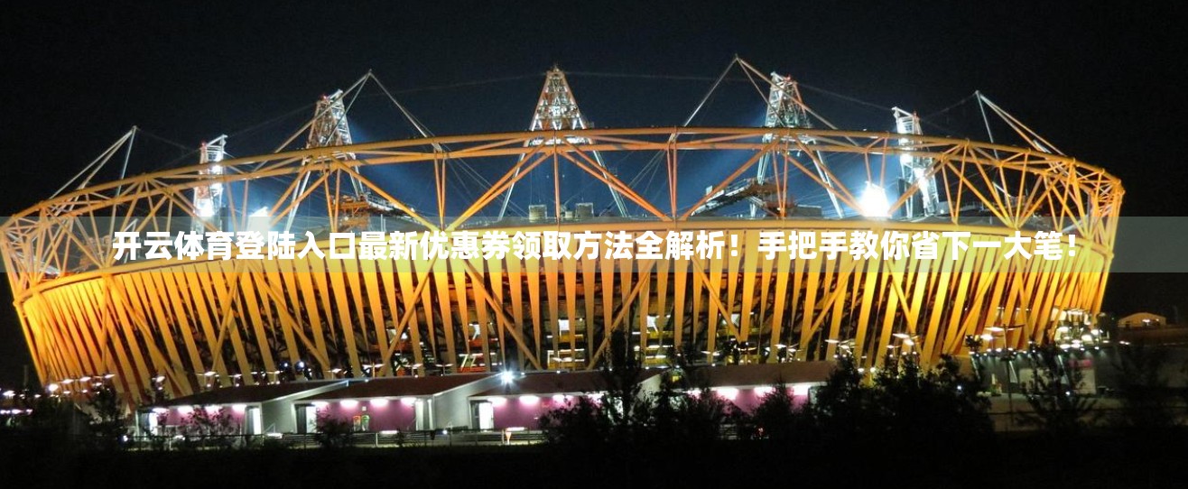 开云体育登陆入口最新优惠券领取方法全解析！手把手教你省下一大笔！