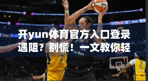 开yun体育官方入口登录遇阻？别慌！一文教你轻松解决常见问题！