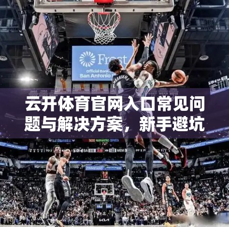 云开体育官网入口常见问题与解决方案，新手避坑指南，让你畅享赛事直播不卡顿！