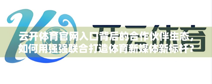 云开体育官网入口背后的合作伙伴生态，如何用强强联合打造体育新媒体新标杆？