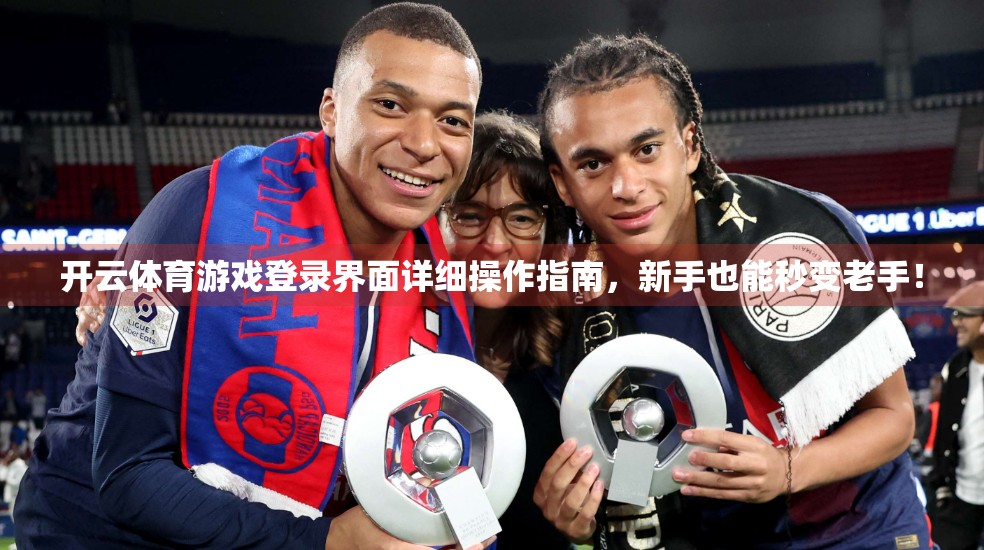 开云体育游戏登录界面详细操作指南，新手也能秒变老手！