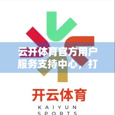 云开体育官方用户服务支持中心，打造专业、高效、贴心的体育迷专属服务平台