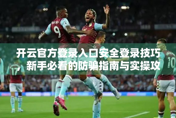 开云官方登录入口安全登录技巧，新手必看的防骗指南与实操攻略