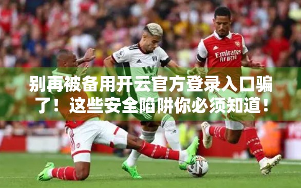 别再被备用开云官方登录入口骗了！这些安全陷阱你必须知道！