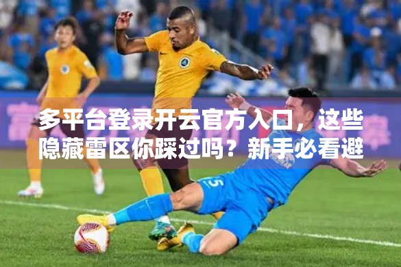多平台登录开云官方入口，这些隐藏雷区你踩过吗？新手必看避坑指南！