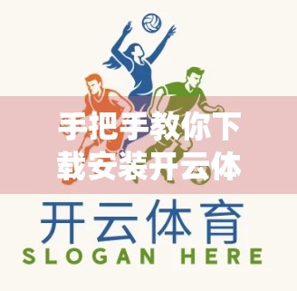 手把手教你下载安装开云体育App！新手必看的完整指南（附常见问题解答）