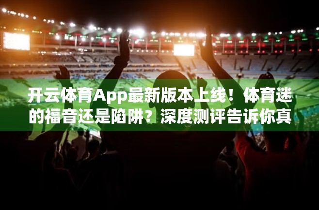 开云体育App最新版本上线！体育迷的福音还是陷阱？深度测评告诉你真相！