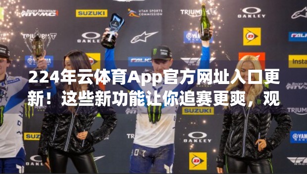 224年云体育App官方网址入口更新！这些新功能让你追赛更爽，观赛更智能！
