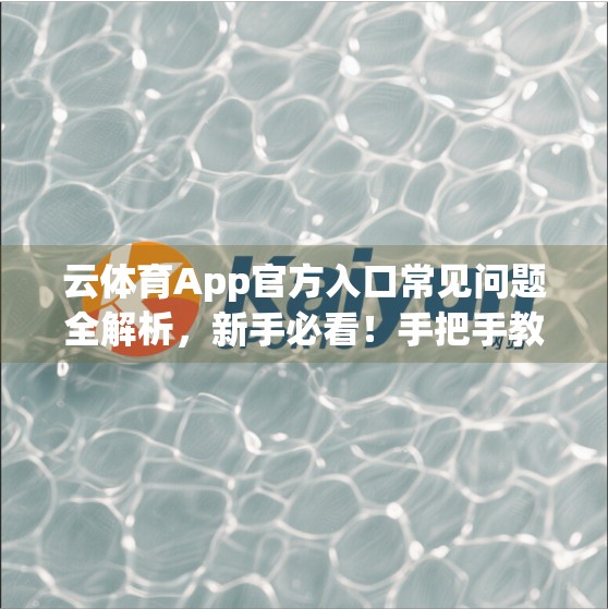 云体育App官方入口常见问题全解析，新手必看！手把手教你避开90%的使用陷阱！