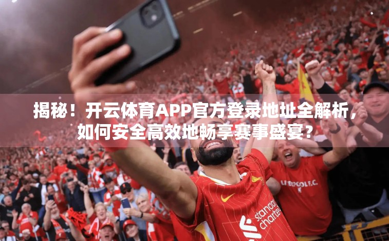 揭秘！开云体育APP官方登录地址全解析，如何安全高效地畅享赛事盛宴？