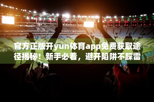 官方正版开yun体育app免费获取途径揭秘！新手必看，避开陷阱不踩雷！