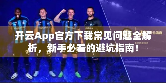 开云App官方下载常见问题全解析，新手必看的避坑指南！