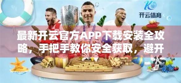 最新开云官方APP下载安装全攻略，手把手教你安全获取，避开陷阱不踩雷！