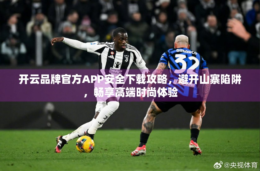 开云品牌官方APP安全下载攻略，避开山寨陷阱，畅享高端时尚体验