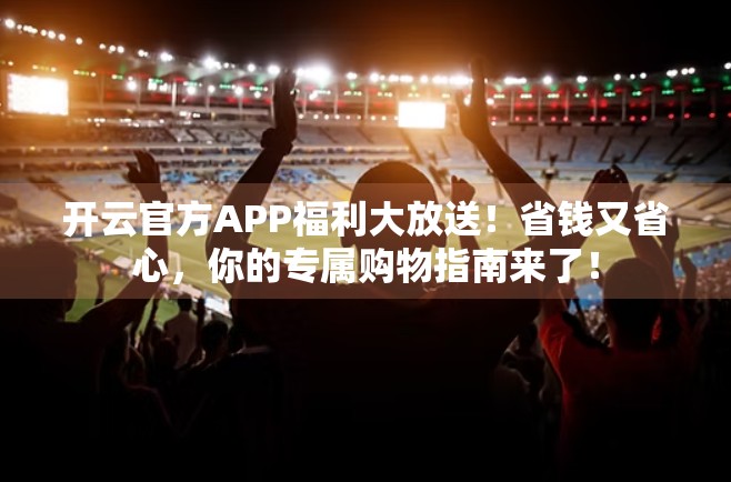 开云官方APP福利大放送！省钱又省心，你的专属购物指南来了！