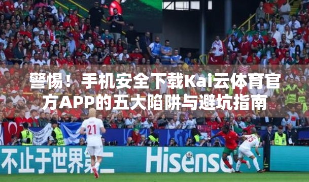 警惕！手机安全下载Kai云体育官方APP的五大陷阱与避坑指南