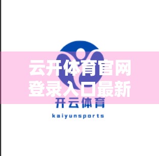 云开体育官网登录入口最新版本推荐，安全、流畅、体验升级，一文带你玩转体育赛事新玩法！
