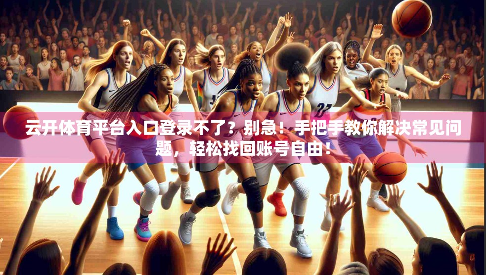 云开体育平台入口登录不了？别急！手把手教你解决常见问题，轻松找回账号自由！
