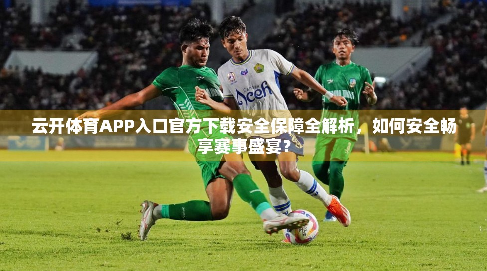 云开体育APP入口官方下载安全保障全解析，如何安全畅享赛事盛宴？