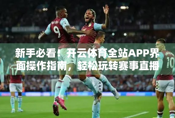 新手必看！开云体育全站APP界面操作指南，轻松玩转赛事直播与投注体验