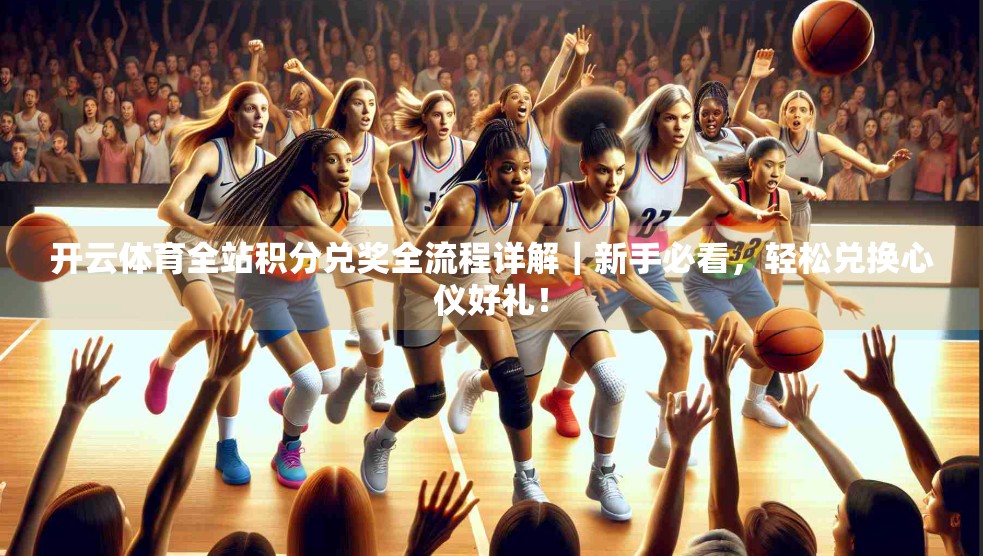 开云体育全站积分兑奖全流程详解｜新手必看，轻松兑换心仪好礼！