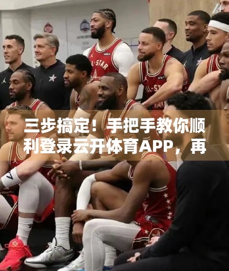 三步搞定！手把手教你顺利登录云开体育APP，再也不用为账号问题烦恼！