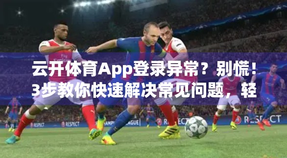 云开体育App登录异常？别慌！3步教你快速解决常见问题，轻松重返赛事世界！