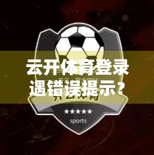 云开体育登录遇错误提示？别慌！手把手教你轻松解决常见登录问题！