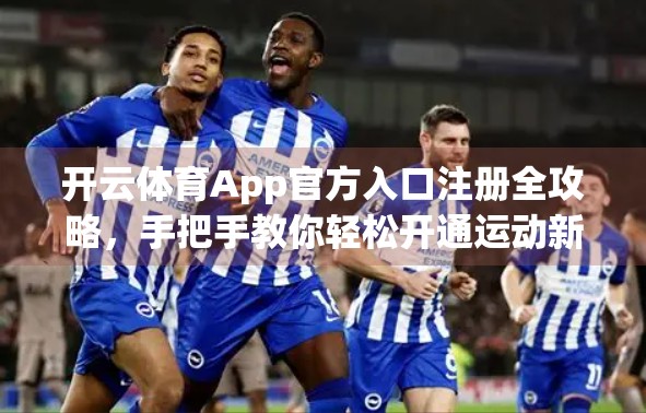 开云体育App官方入口注册全攻略，手把手教你轻松开通运动新世界！