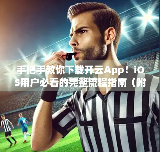 手把手教你下载开云App！iOS用户必看的完整流程指南（附常见问题解答）