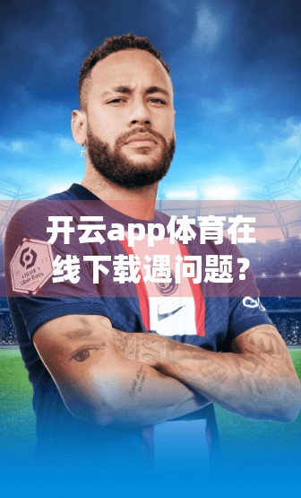 开云app体育在线下载遇问题？别慌！3步教你轻松搞定，看完秒变技术达人！