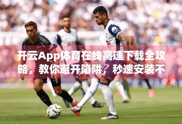 开云App体育在线高速下载全攻略，教你避开陷阱，秒速安装不卡顿！