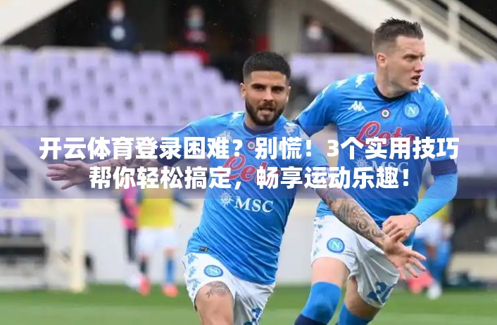开云体育登录困难？别慌！3个实用技巧帮你轻松搞定，畅享运动乐趣！