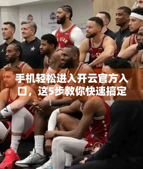 手机轻松进入开云官方入口，这5步教你快速搞定！