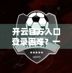 开云官方入口登录困难？一文教你轻松解决常见问题，畅享顺畅体验！