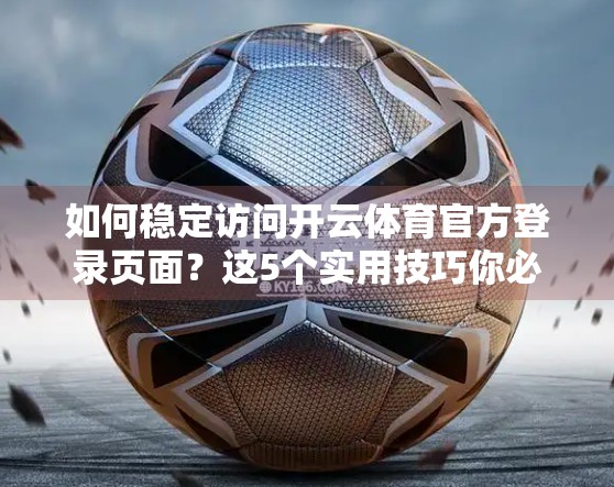 如何稳定访问开云体育官方登录页面？这5个实用技巧你必须知道！