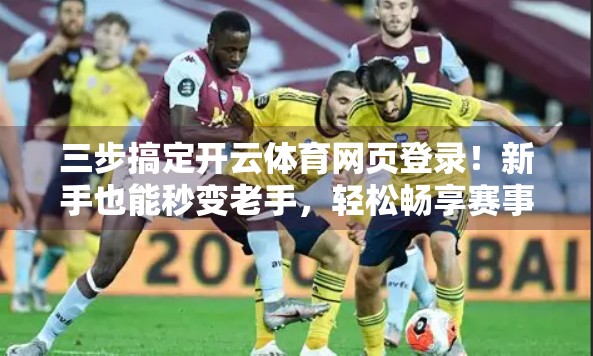 三步搞定开云体育网页登录！新手也能秒变老手，轻松畅享赛事盛宴！