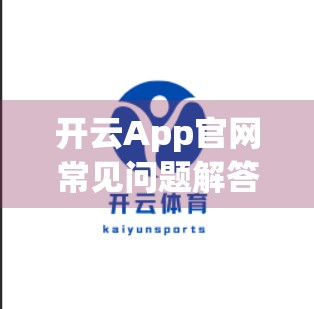 开云App官网常见问题解答汇总｜新手必看！这些坑你踩过吗？
