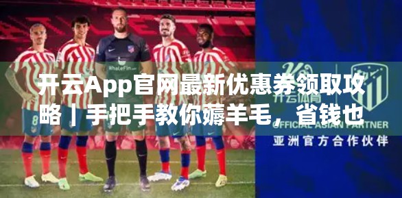 开云App官网最新优惠券领取攻略｜手把手教你薅羊毛，省钱也能玩得爽！