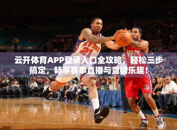 云开体育APP登录入口全攻略，轻松三步搞定，畅享赛事直播与竞猜乐趣！