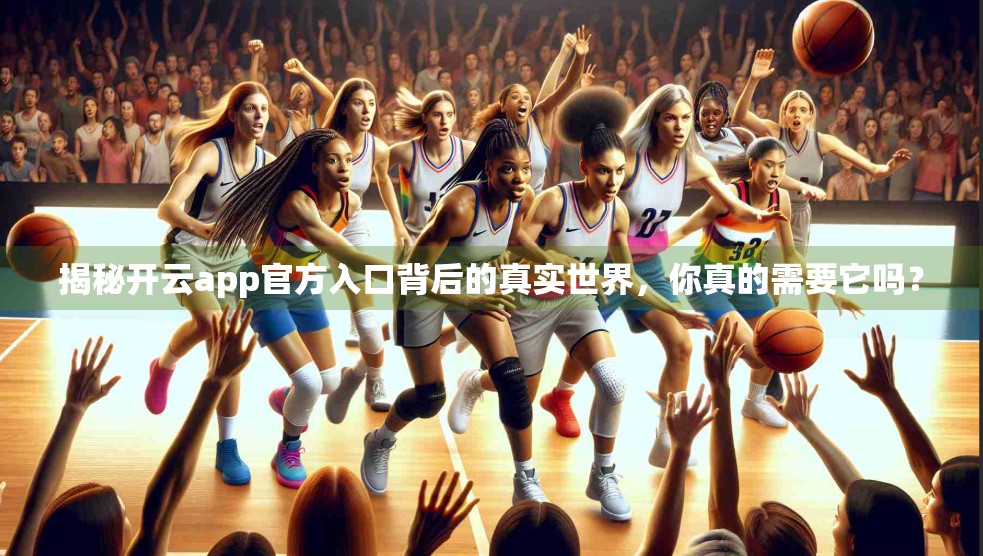 揭秘开云app官方入口背后的真实世界，你真的需要它吗？