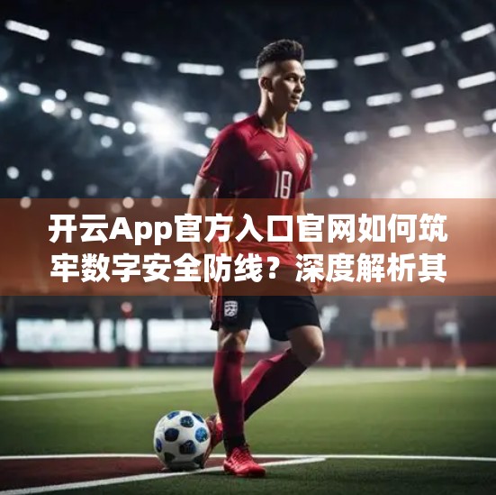 开云App官方入口官网如何筑牢数字安全防线？深度解析其五大核心保障措施