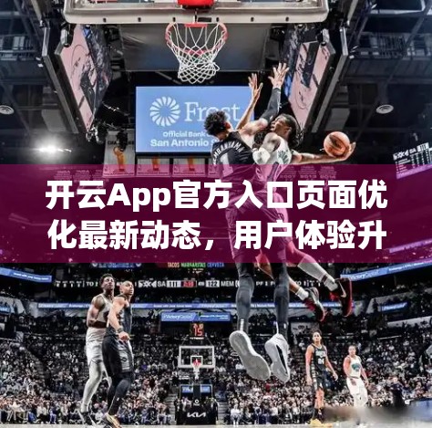 开云App官方入口页面优化最新动态，用户体验升级，打开效率提升30%