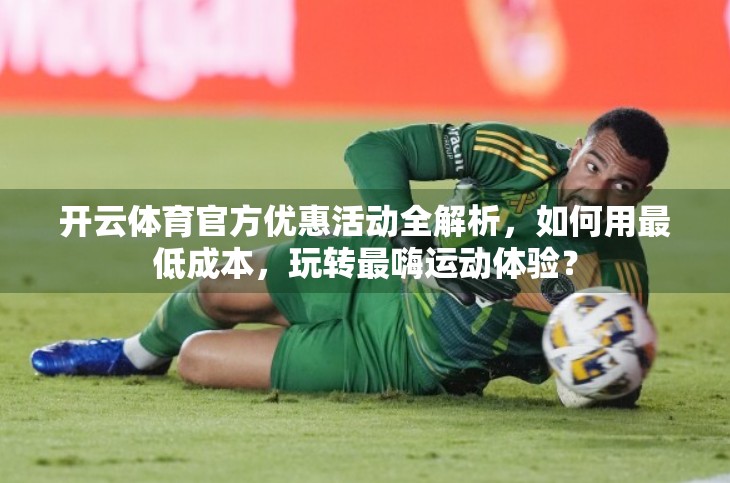 开云体育官方优惠活动全解析，如何用最低成本，玩转最嗨运动体验？