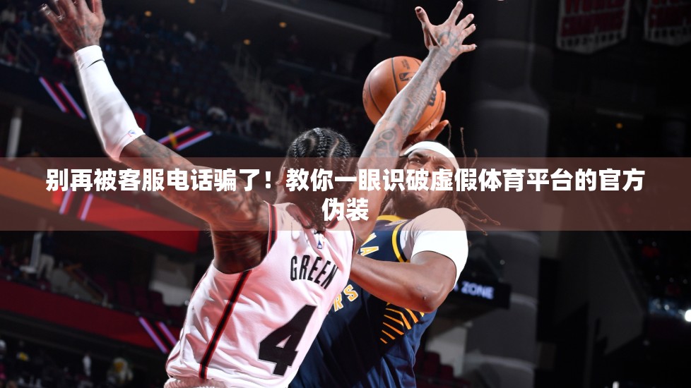 别再被客服电话骗了！教你一眼识破虚假体育平台的官方伪装