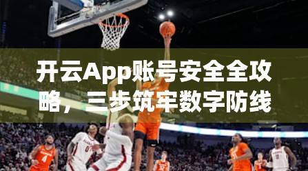 开云App账号安全全攻略，三步筑牢数字防线，守护你的每一份隐私与资产！