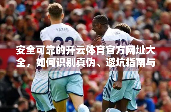 安全可靠的开云体育官方网址大全，如何识别真伪、避坑指南与实用建议