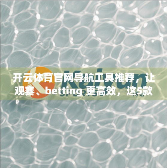 开云体育官网导航工具推荐，让观赛、betting 更高效，这5款神器你不能错过！