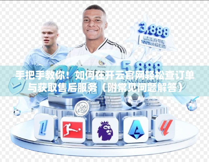 手把手教你！如何在开云官网轻松查订单与获取售后服务（附常见问题解答）