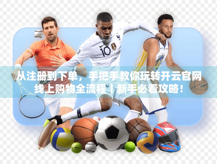 从注册到下单，手把手教你玩转开云官网线上购物全流程｜新手必看攻略！